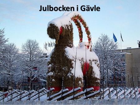 Julbocken i Gävle Varje år till 1:a advent byggs bocken upp på Slottstorget i Gävle Det är världens största halmbock.