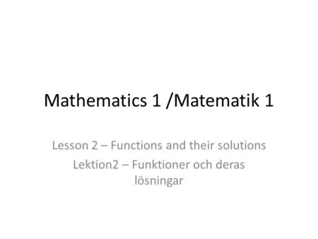 Mathematics 1 /Matematik 1 Lesson 2 – Functions and their solutions Lektion2 – Funktioner och deras lösningar.