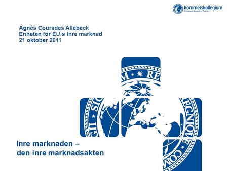 Agnès Courades Allebeck Enheten för EU:s inre marknad 21 oktober 2011 Inre marknaden – den inre marknadsakten.