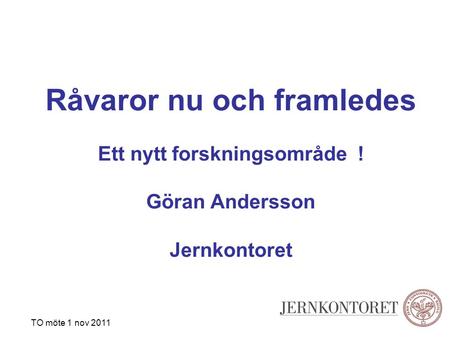 Råvaror nu och framledes Ett nytt forskningsområde ! Göran Andersson Jernkontoret TO möte 1 nov 2011.