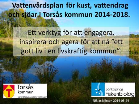 Vattenvårdsplan för kust, vattendrag och sjöar i Torsås kommun 2014-2018. Niklas Nilsson 2014-05-24 Ett verktyg för att engagera, inspirera och agera för.