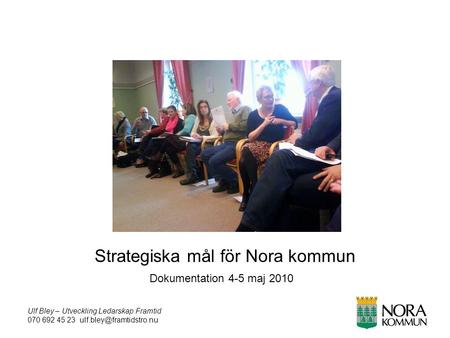 Ulf Bley – Utveckling Ledarskap Framtid 070 692 45 23 Strategiska mål för Nora kommun Dokumentation 4-5 maj 2010.