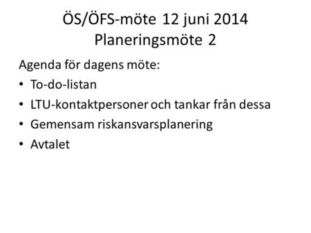 ÖS/ÖFS-möte 12 juni 2014 Planeringsmöte 2 Agenda för dagens möte: To-do-listan LTU-kontaktpersoner och tankar från dessa Gemensam riskansvarsplanering.