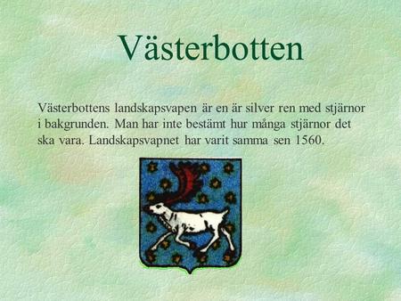 Västerbotten Västerbottens landskapsvapen är en är silver ren med stjärnor i bakgrunden. Man har inte bestämt hur många stjärnor det ska vara. Landskapsvapnet.