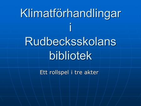 Klimatförhandlingar i Rudbecksskolans bibliotek Ett rollspel i tre akter.