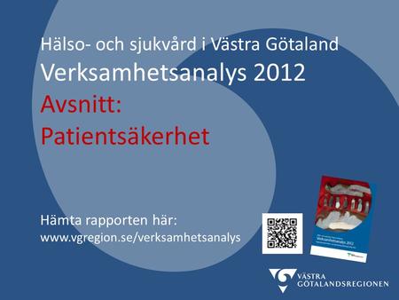 Hälso- och sjukvård i Västra Götaland Verksamhetsanalys 2012 Avsnitt: Patientsäkerhet Hämta rapporten här: www.vgregion.se/verksamhetsanalys.