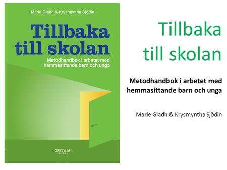 Tillbaka till skolan Metodhandbok i arbetet med hemmasittande barn och unga Marie Gladh & Krysmyntha Sjödin.
