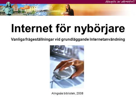 Internet för nybörjare Vanliga frågeställningar vid grundläggande Internetanvändning Alingsås bibliotek, 2008.