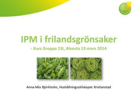IPM i frilandsgrönsaker - Kurs Greppa 13I, Alvesta 13 mars 2014 Anna-Mia Björkholm, Hushållningssällskapet Kristianstad.