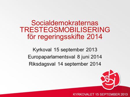 Kyrkoval 15 september 2013 Europaparlamentsval 8 juni 2014 Riksdagsval 14 september 2014 Socialdemokraternas TRESTEGSMOBILISERING för regeringsskifte 2014.