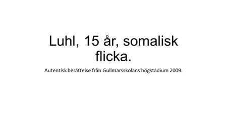 Luhl, 15 år, somalisk flicka. Autentisk berättelse från Gullmarsskolans högstadium 2009.