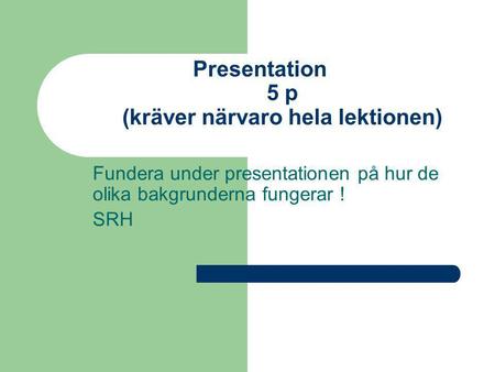 Presentation 5 p (kräver närvaro hela lektionen) Fundera under presentationen på hur de olika bakgrunderna fungerar ! SRH.