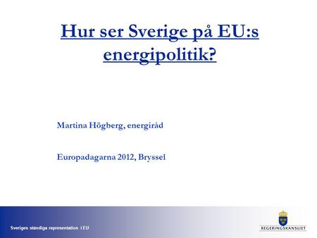 Sveriges ständiga representation i EU Hur ser Sverige på EU:s energipolitik? Martina Högberg, energiråd Europadagarna 2012, Bryssel.