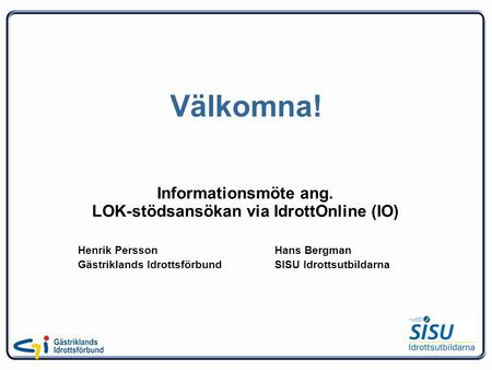 Välkomna! Informationsmöte ang. LOK-stödsansökan via IdrottOnline (IO) Henrik PerssonHans Bergman Gästriklands IdrottsförbundSISU Idrottsutbildarna.