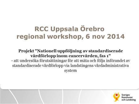 RCC Uppsala Örebro regional workshop, 6 nov 2014 Projekt ”Nationell uppföljning av standardiserade vårdförlopp inom cancervården, fas 1” - att undersöka.