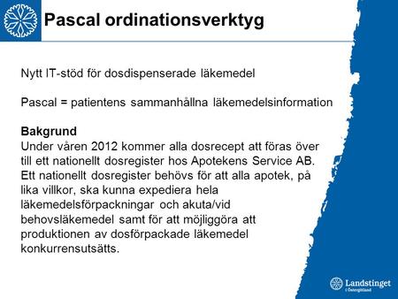 Nytt IT-stöd för dosdispenserade läkemedel Pascal = patientens sammanhållna läkemedelsinformation Bakgrund Under våren 2012 kommer alla dosrecept att föras.