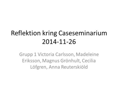 Reflektion kring Caseseminarium 2014-11-26 Grupp 1 Victoria Carlsson, Madeleine Eriksson, Magnus Grönhult, Cecilia Löfgren, Anna Reuterskiöld.