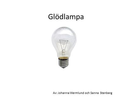 Glödlampa Av: Johanna Wermlund och Sanna Stenberg.