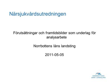 1 Närsjukvårdsutredningen Förutsättningar och framtidsbilder som underlag för analysarbete Norrbottens läns landsting 2011-05-05.
