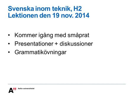 Svenska inom teknik, H2 Lektionen den 19 nov. 2014 Kommer igång med småprat Presentationer + diskussioner Grammatikövningar.