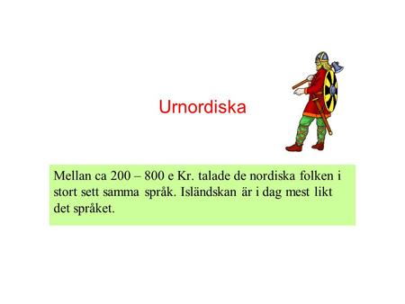Urnordiska Mellan ca 200 – 800 e Kr. talade de nordiska folken i stort sett samma språk. Isländskan är i dag mest likt det språket.