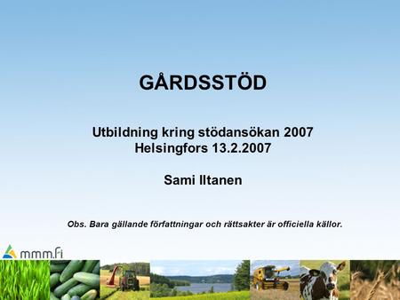 GÅRDSSTÖD Utbildning kring stödansökan 2007 Helsingfors 13.2.2007 Sami Iltanen Obs. Bara gällande författningar och rättsakter är officiella källor.