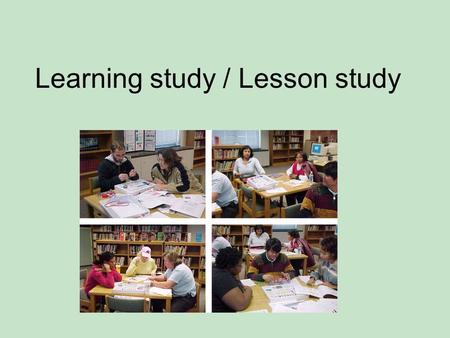 Learning study / Lesson study. Lesson Study började i Japan i organiserat skick för mer än 50 år sedan. Det är en process där ett lärarlag arbetar tillsammans.