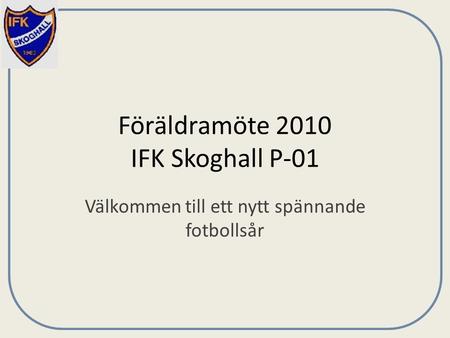 Föräldramöte 2010 IFK Skoghall P-01 Välkommen till ett nytt spännande fotbollsår.
