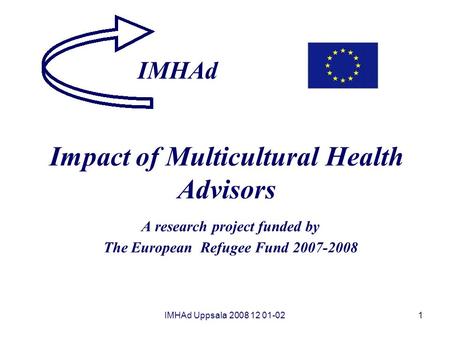IMHAd Impact of Multicultural Health Advisors A research project funded by The European Refugee Fund 2007-2008 IMHAd Uppsala 2008 12 01-02.
