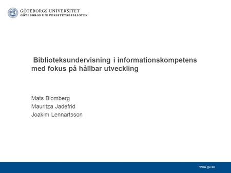 Www.gu.se Mats Blomberg Mauritza Jadefrid Joakim Lennartsson Biblioteksundervisning i informationskompetens med fokus på hållbar utveckling.