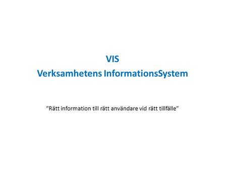 VIS Verksamhetens InformationsSystem ”Rätt information till rätt användare vid rätt tillfälle”