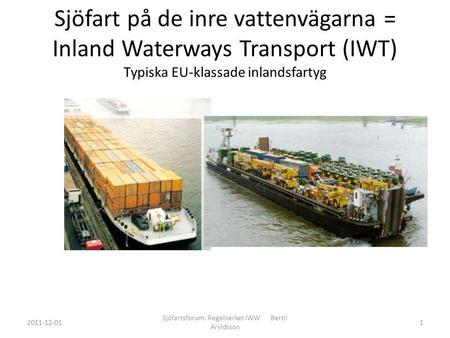 Sjöfart på de inre vattenvägarna = Inland Waterways Transport (IWT) Typiska EU-klassade inlandsfartyg 2011-12-01 Sjöfartsforum. Regelverket IWW Bertil.