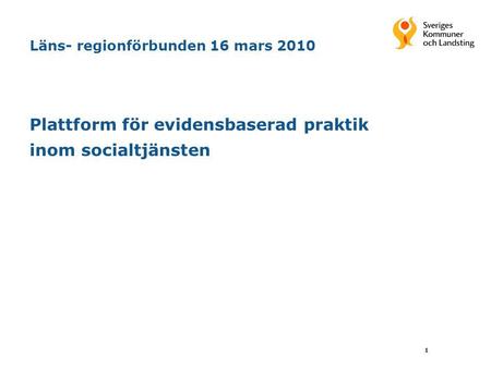 1 Läns- regionförbunden 16 mars 2010 Plattform för evidensbaserad praktik inom socialtjänsten.
