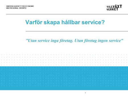 SWEDISH AGENCY FOR ECONOMIC AND REGIONAL GROWTH 1 Varför skapa hållbar service? ”Utan service inga företag. Utan företag ingen service”