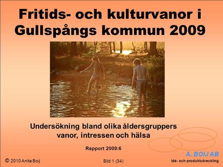 Bild 1 (34) A. BOIJ AB Idé- och produktutveckling © 2010 Anita Boij Fritids- och kulturvanor i Gullspångs kommun 2009 Undersökning bland olika åldersgruppers.