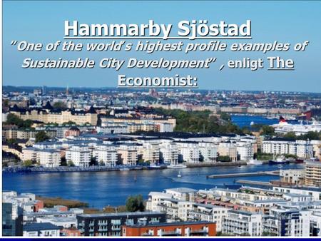 Hammarby Sjöstad ”One of the world’s highest profile examples of Sustainable City Development” , enligt The Economist: