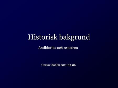 Historisk bakgrund Gustav Bohlin 2011-05-06 Antibiotika och resistens.