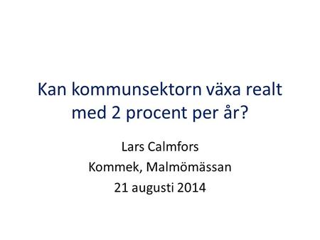 Kan kommunsektorn växa realt med 2 procent per år? Lars Calmfors Kommek, Malmömässan 21 augusti 2014.