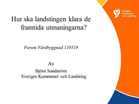Hur ska landstingen klara de framtida utmaningarna? Forum Vårdbyggnad 110519 Av Björn Sundström Sveriges Kommuner och Landsting.