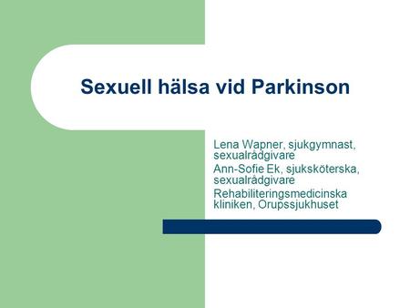 Sexuell hälsa vid Parkinson Lena Wapner, sjukgymnast, sexualrådgivare Ann-Sofie Ek, sjuksköterska, sexualrådgivare Rehabiliteringsmedicinska kliniken,