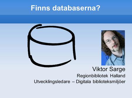 Finns databaserna? Viktor Sarge Regionbibliotek Halland Utvecklingsledare – Digitala biblioteksmiljöer.
