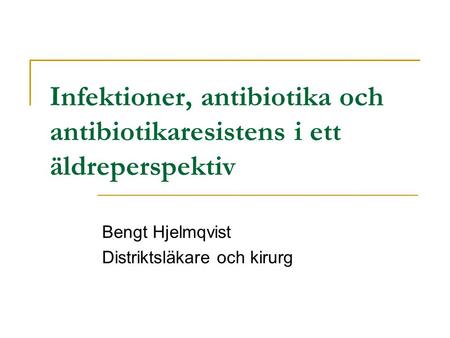 Infektioner, antibiotika och antibiotikaresistens i ett äldreperspektiv Bengt Hjelmqvist Distriktsläkare och kirurg.