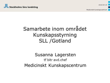 Medicinskt Kunskapscentrum 2010-03-19 Samarbete inom området Kunskapsstyrning SLL /Gotland Susanna Lagersten tf bitr avd.chef Medicinskt Kunskapscentrum.