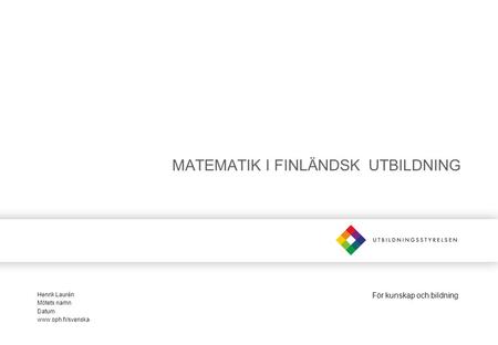 För kunskap och bildning MATEMATIK I FINLÄNDSK UTBILDNING Henrik Laurén Mötets namn Datum www.oph.fi/svenska.
