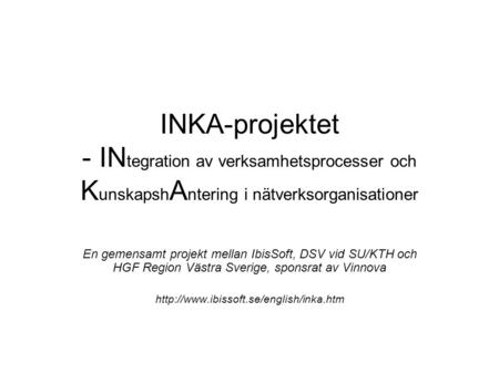 INKA-projektet - IN tegration av verksamhetsprocesser och K unskapsh A ntering i nätverksorganisationer En gemensamt projekt mellan IbisSoft, DSV vid SU/KTH.