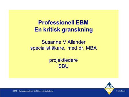 Professionell EBM En kritisk granskning Susanne V Allander specialistläkare, med dr, MBA projektledare SBU.