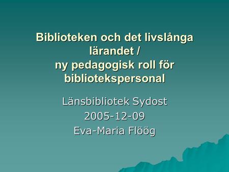 Biblioteken och det livslånga lärandet / ny pedagogisk roll för bibliotekspersonal Länsbibliotek Sydost 2005-12-09 Eva-Maria Flöög.