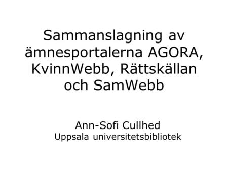 Sammanslagning av ämnesportalerna AGORA, KvinnWebb, Rättskällan och SamWebb Ann-Sofi Cullhed Uppsala universitetsbibliotek.