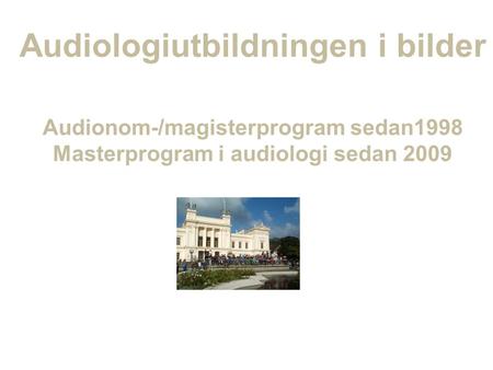 Audiologiutbildningen i bilder Audionom-/magisterprogram sedan1998 Masterprogram i audiologi sedan 2009.