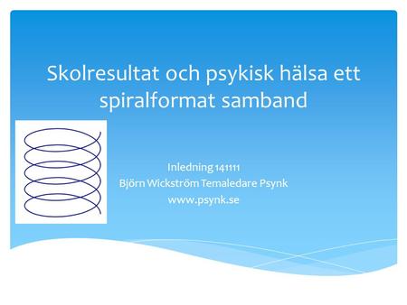 Skolresultat och psykisk hälsa ett spiralformat samband Inledning 141111 Björn Wickström Temaledare Psynk www.psynk.se.